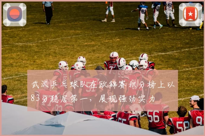 武汉乒乓球队在欧锦赛积分榜上以83分稳居第一，展现强劲实力