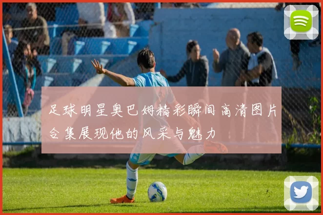足球明星奥巴姆精彩瞬间高清图片合集展现他的风采与魅力