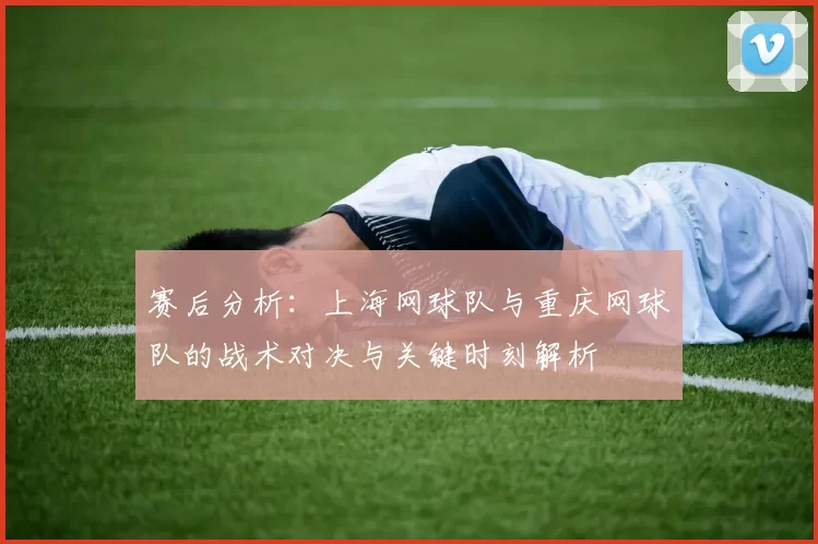 赛后分析：上海网球队与重庆网球队的战术对决与关键时刻解析