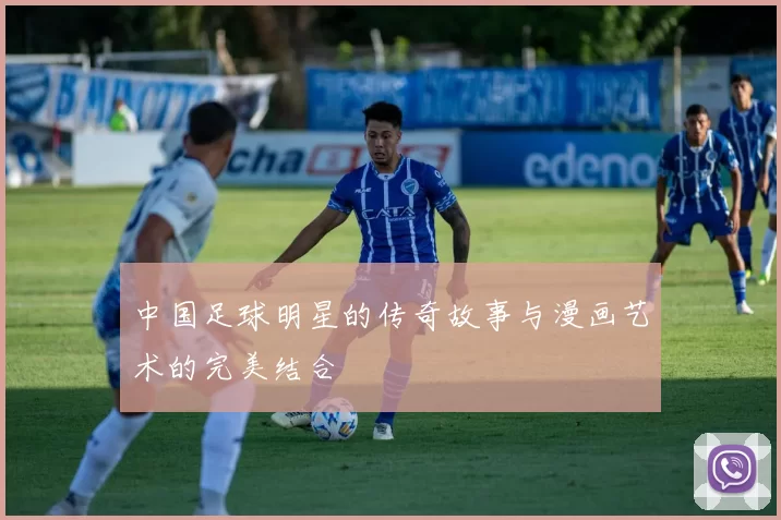 中国足球明星的传奇故事与漫画艺术的完美结合