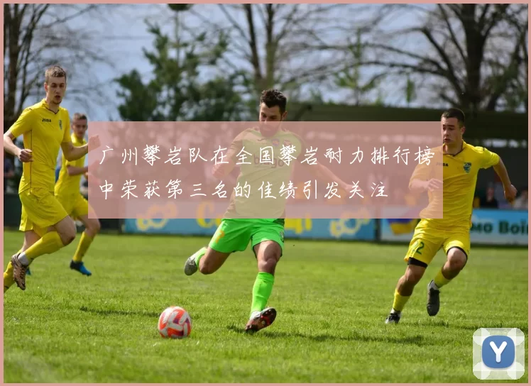 广州攀岩队在全国攀岩耐力排行榜中荣获第三名的佳绩引发关注