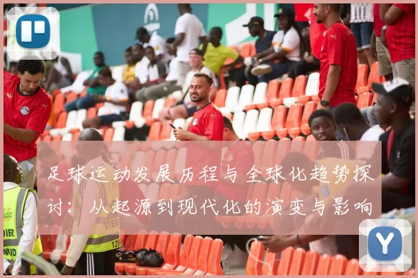 足球运动发展历程与全球化趋势探讨：从起源到现代化的演变与影响
