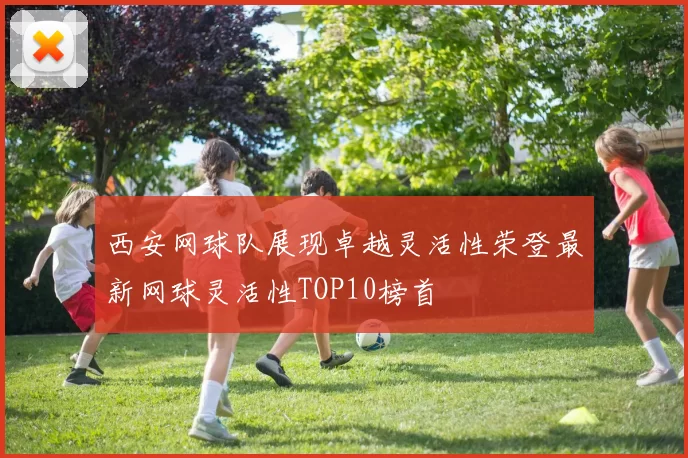 西安网球队展现卓越灵活性荣登最新网球灵活性TOP10榜首
