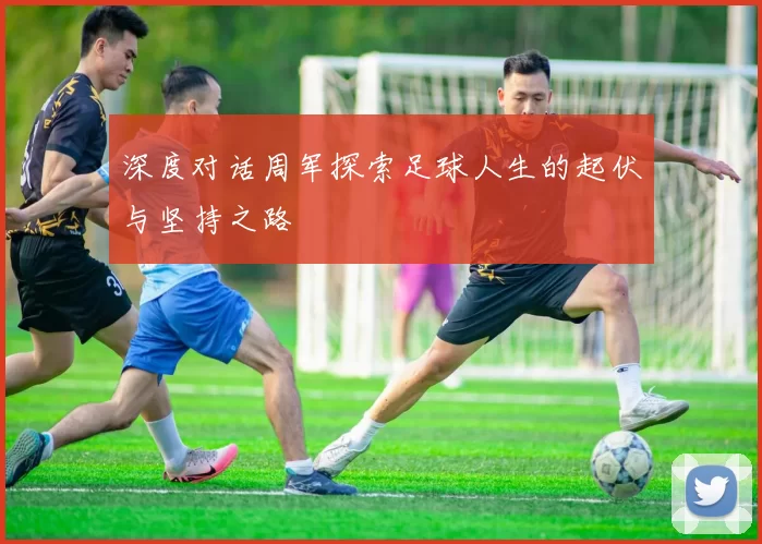 深度对话周军探索足球人生的起伏与坚持之路
