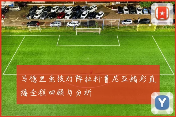 马德里竞技对阵拉科鲁尼亚精彩直播全程回顾与分析