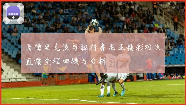 马德里竞技与拉科鲁尼亚精彩对决直播全程回顾与分析