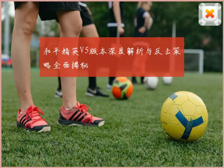 和平精英V5版本深度解析与反击策略全面揭秘