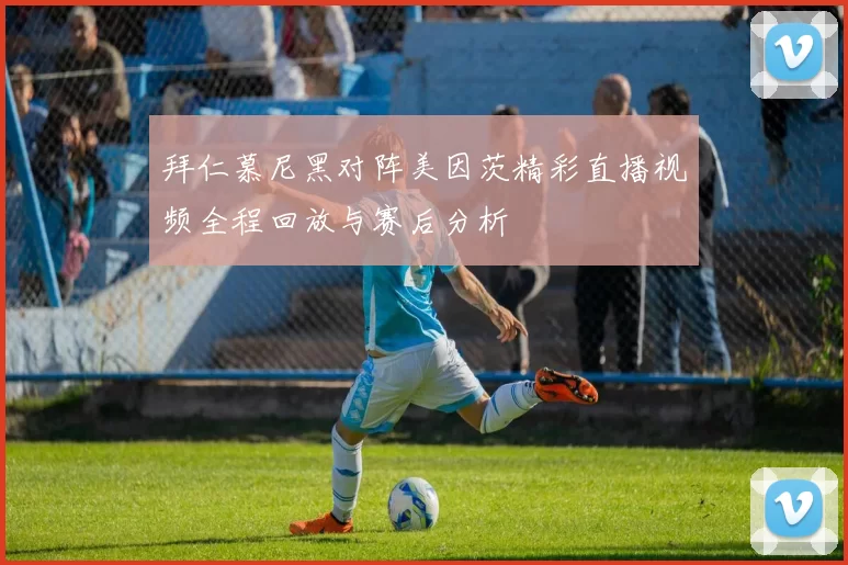 拜仁慕尼黑对阵美因茨精彩直播视频全程回放与赛后分析