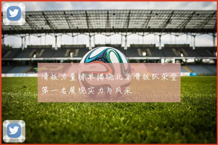 滑板力量榜单揭晓北京滑板队荣登第一名展现实力与风采