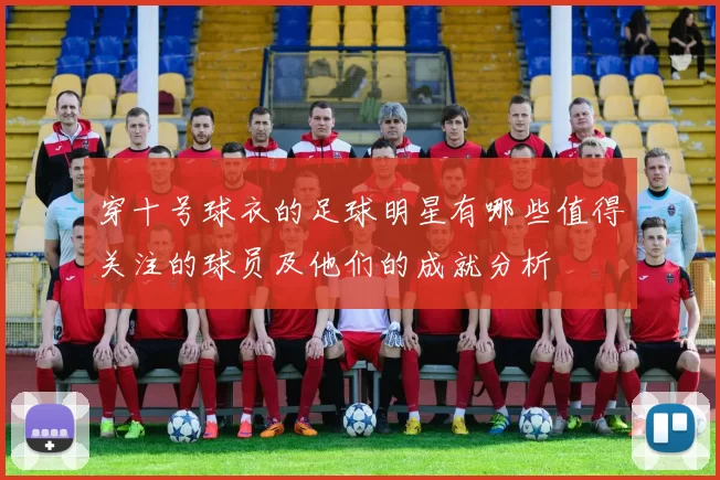 穿十号球衣的足球明星有哪些值得关注的球员及他们的成就分析