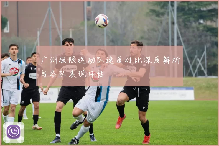 广州极限运动队速度对比深度解析与各队表现评估