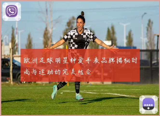 欧洲足球明星钟爱手表品牌揭秘时尚与运动的完美结合