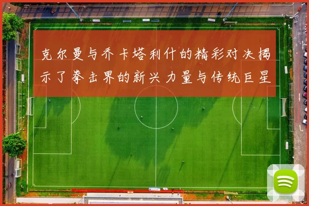 克尔曼与乔卡塔利什的精彩对决揭示了拳击界的新兴力量与传统巨星的较量