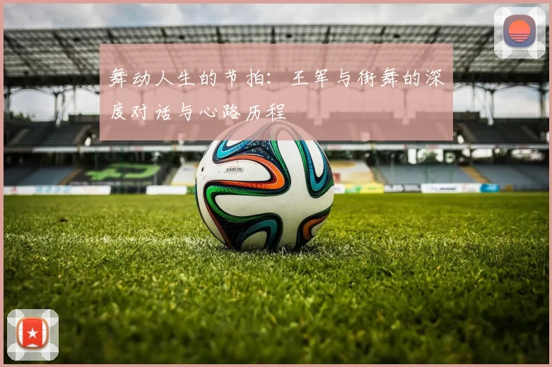 舞动人生的节拍：王军与街舞的深度对话与心路历程