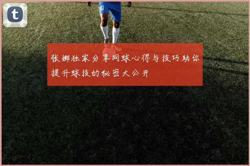 张娜独家分享网球心得与技巧助你提升球技的秘密大公开