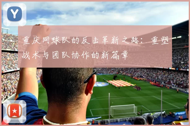 重庆网球队的反击革新之路：重塑战术与团队协作的新篇章