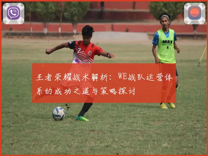 王者荣耀战术解析：WE战队运营体系的成功之道与策略探讨