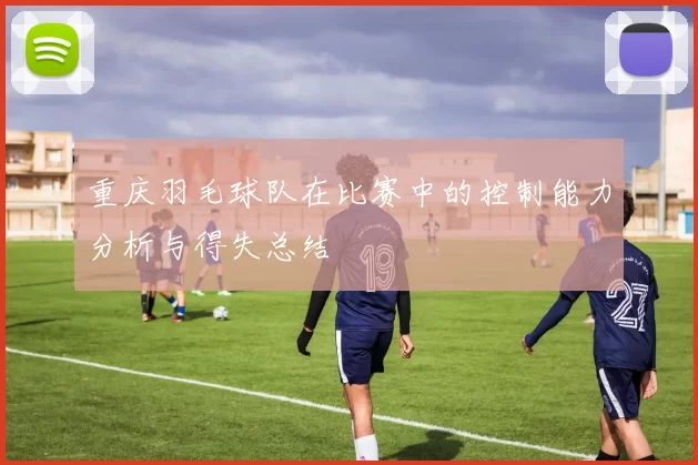 重庆羽毛球队在比赛中的控制能力分析与得失总结