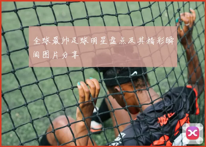 全球最帅足球明星盘点及其精彩瞬间图片分享