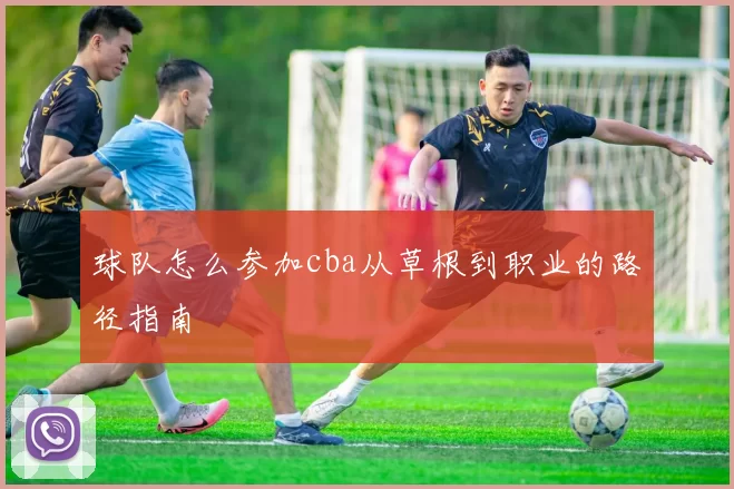 球队怎么参加cba从草根到职业的路径指南