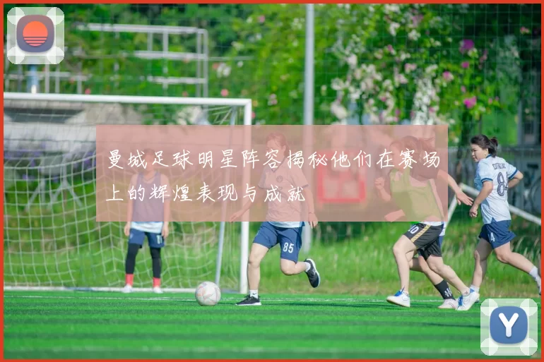 曼城足球明星阵容揭秘他们在赛场上的辉煌表现与成就