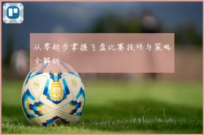 从零起步掌握飞盘比赛技巧与策略全解析