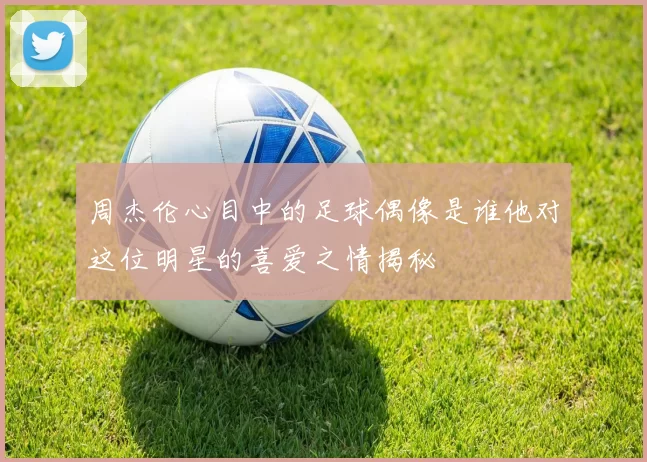 周杰伦心目中的足球偶像是谁他对这位明星的喜爱之情揭秘