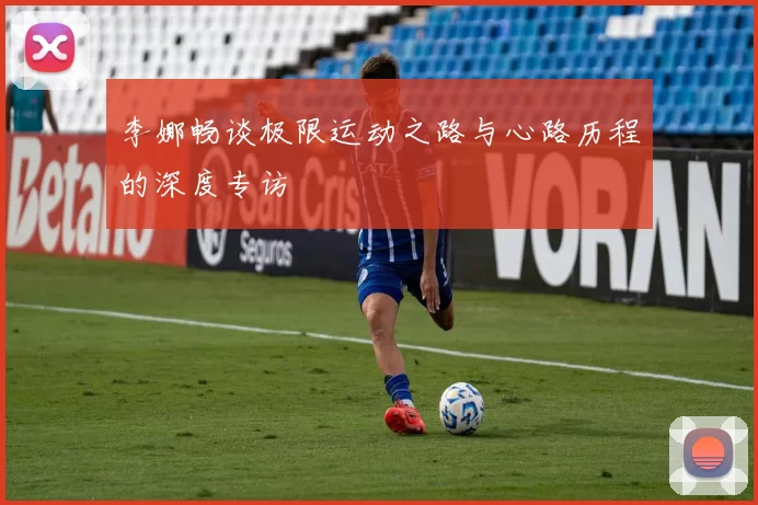 李娜畅谈极限运动之路与心路历程的深度专访