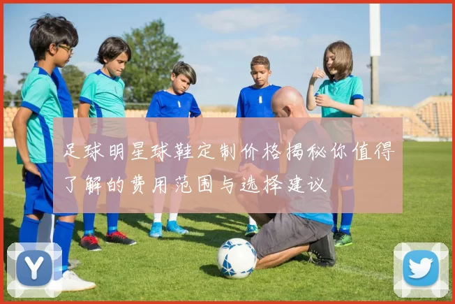 足球明星球鞋定制价格揭秘你值得了解的费用范围与选择建议