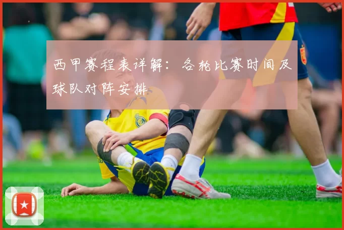 西甲赛程表详解：各轮比赛时间及球队对阵安排