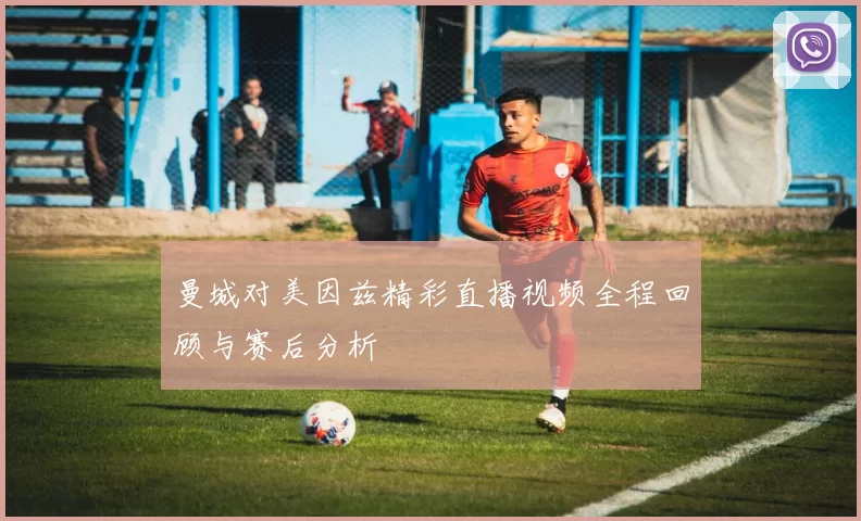 曼城对美因兹精彩直播视频全程回顾与赛后分析