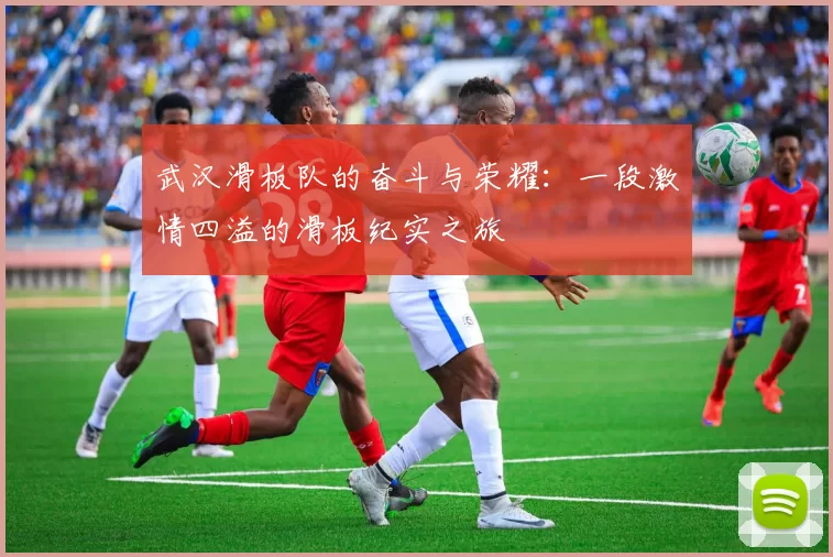 武汉滑板队的奋斗与荣耀：一段激情四溢的滑板纪实之旅