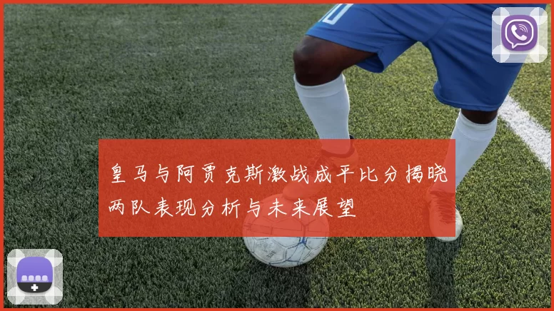 皇马与阿贾克斯激战成平比分揭晓两队表现分析与未来展望