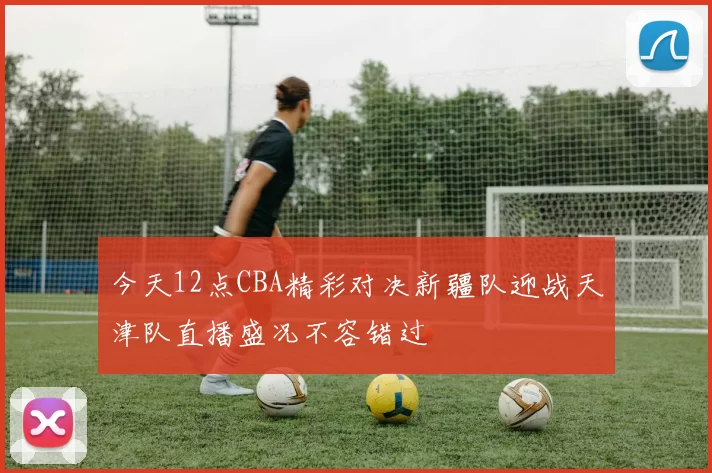 今天12点CBA精彩对决新疆队迎战天津队直播盛况不容错过