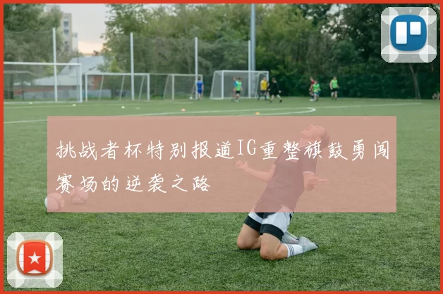 挑战者杯特别报道IG重整旗鼓勇闯赛场的逆袭之路