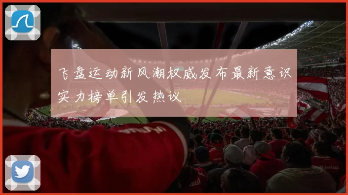 飞盘运动新风潮权威发布最新意识实力榜单引发热议