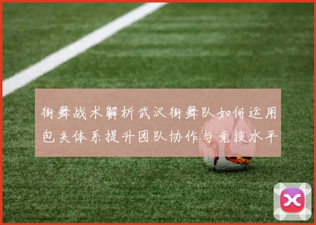 街舞战术解析武汉街舞队如何运用包夹体系提升团队协作与竞技水平