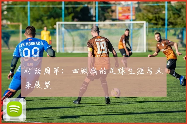 对话周军：回顾我的足球生涯与未来展望