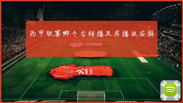 西甲联赛哪个台转播及其播放安排