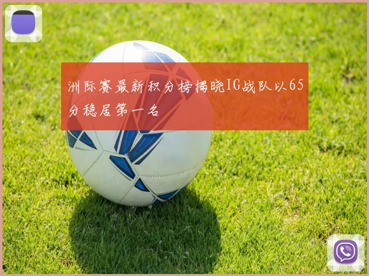 洲际赛最新积分榜揭晓IG战队以65分稳居第一名