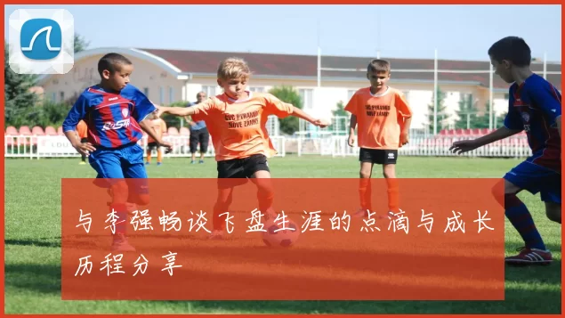 与李强畅谈飞盘生涯的点滴与成长历程分享