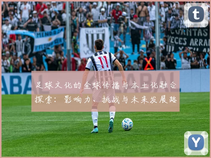 足球文化的全球传播与本土化融合探索：影响力、挑战与未来发展路径