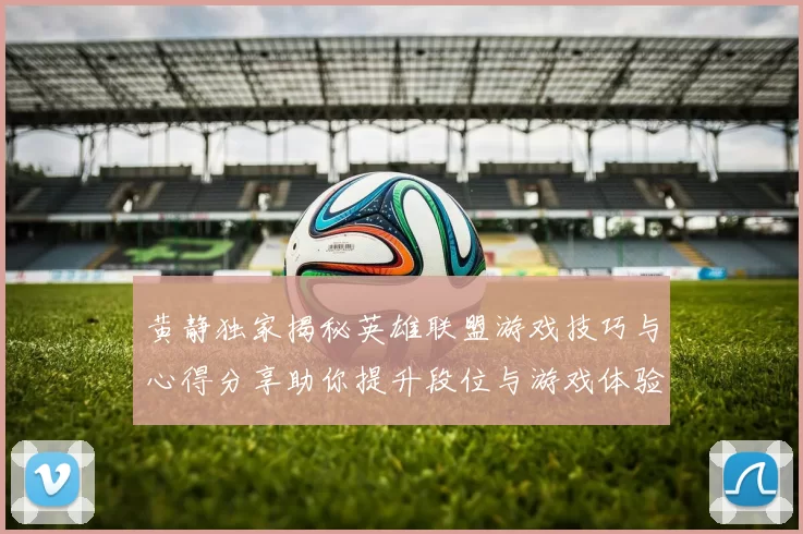 黄静独家揭秘英雄联盟游戏技巧与心得分享助你提升段位与游戏体验