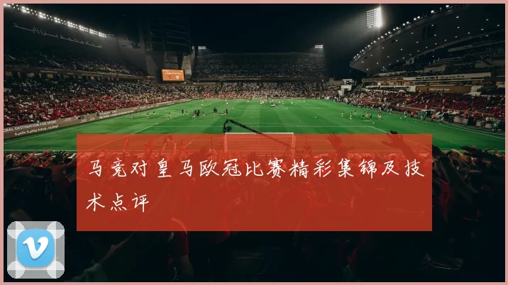 马竞对皇马欧冠比赛精彩集锦及技术点评