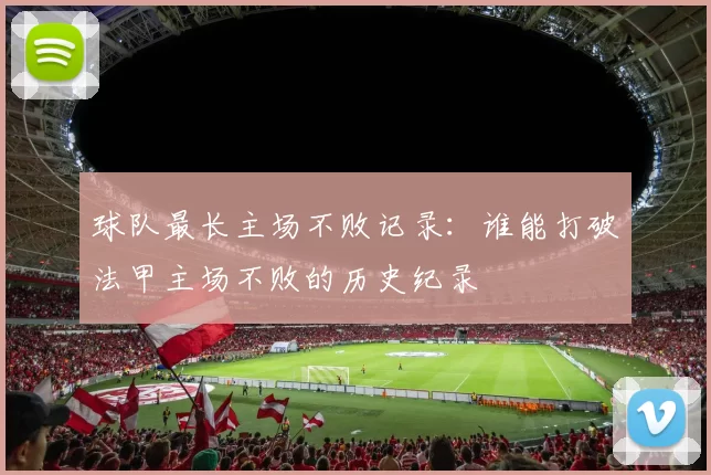 球队最长主场不败记录：谁能打破法甲主场不败的历史纪录