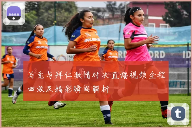 马竞与拜仁激情对决直播视频全程回放及精彩瞬间解析