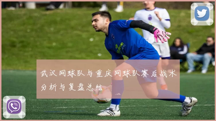 武汉网球队与重庆网球队赛后战术分析与复盘总结