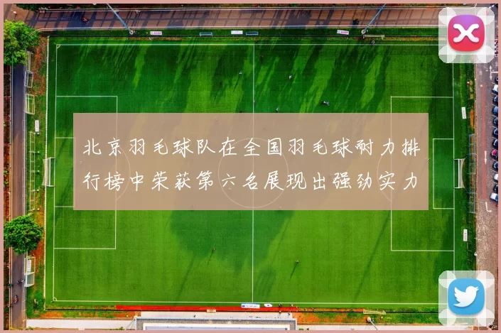 北京羽毛球队在全国羽毛球耐力排行榜中荣获第六名展现出强劲实力与潜力