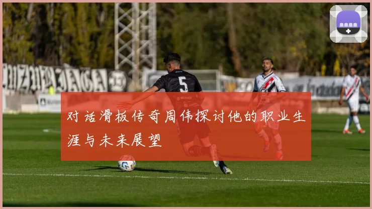 对话滑板传奇周伟探讨他的职业生涯与未来展望
