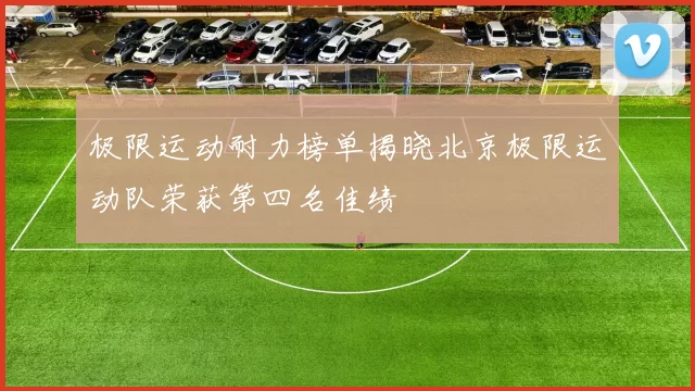 极限运动耐力榜单揭晓北京极限运动队荣获第四名佳绩